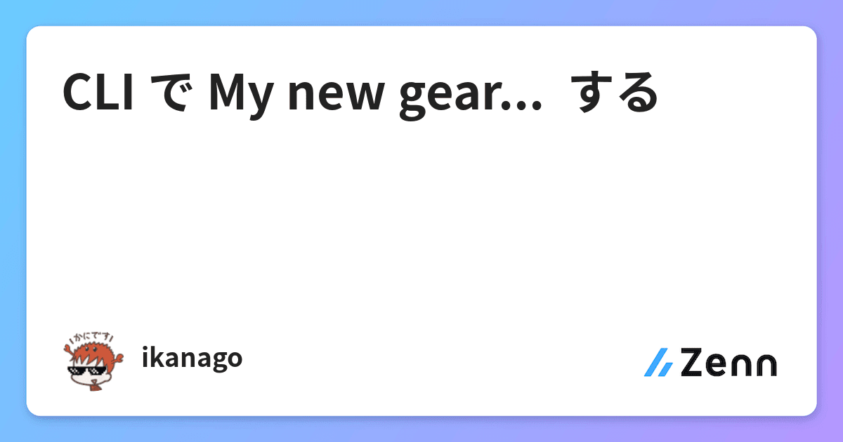 CLI で 𝙈𝙮 𝙣𝙚𝙬 𝙜𝙚𝙖𝙧... する CLI で 𝙈𝙮 𝙣𝙚𝙬 𝙜𝙚𝙖𝙧... する